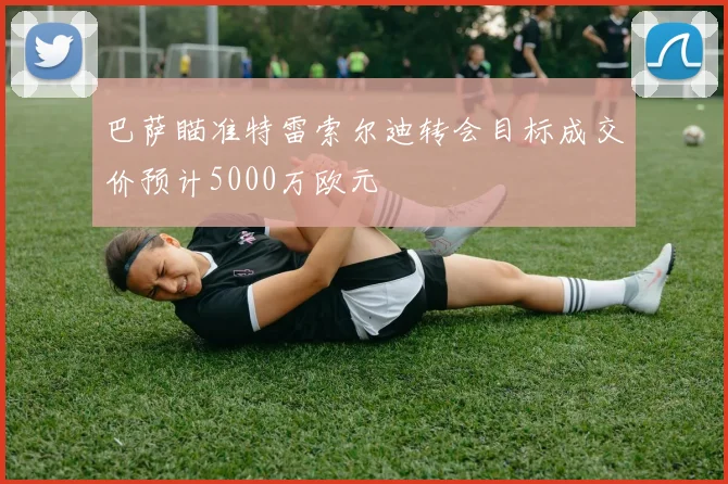 巴萨瞄准特雷索尔迪转会目标成交价预计5000万欧元