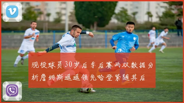 现役球员30岁后季后赛两双数据分析詹姆斯遥遥领先哈登紧随其后