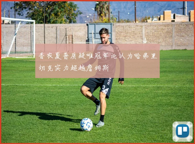 香农夏普质疑唯冠军论认为哈弗里切克实力超越詹姆斯